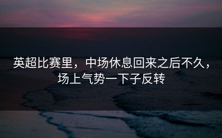 英超比赛里，中场休息回来之后不久，场上气势一下子反转
