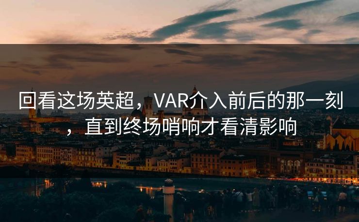 回看这场英超，VAR介入前后的那一刻，直到终场哨响才看清影响