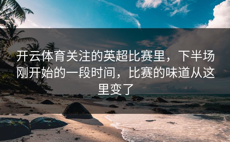 开云体育关注的英超比赛里，下半场刚开始的一段时间，比赛的味道从这里变了