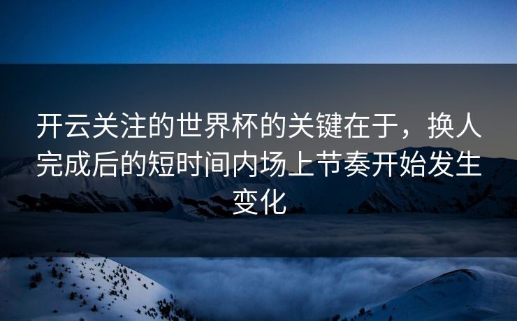 开云关注的世界杯的关键在于，换人完成后的短时间内场上节奏开始发生变化