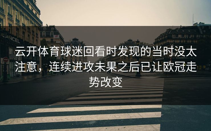 云开体育球迷回看时发现的当时没太注意，连续进攻未果之后已让欧冠走势改变  第1张