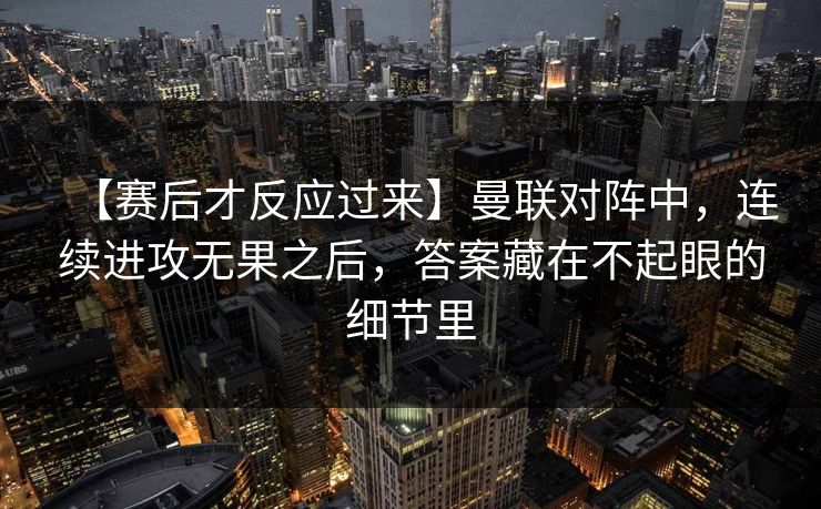 【赛后才反应过来】曼联对阵中，连续进攻无果之后，答案藏在不起眼的细节里