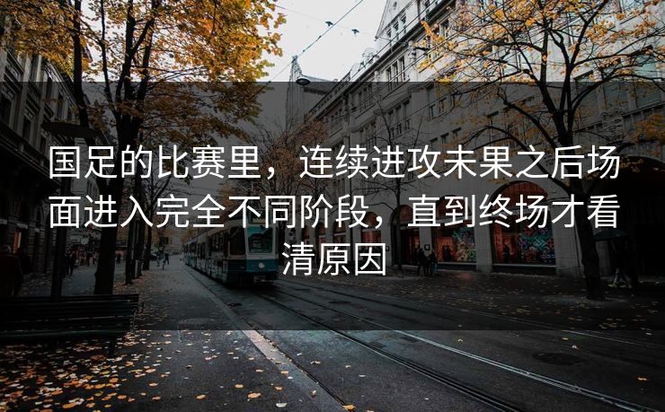 国足的比赛里，连续进攻未果之后场面进入完全不同阶段，直到终场才看清原因  第1张