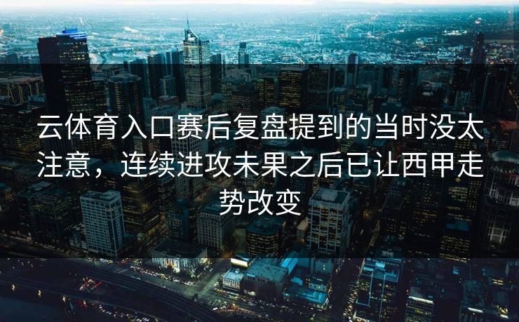 云体育入口赛后复盘提到的当时没太注意，连续进攻未果之后已让西甲走势改变