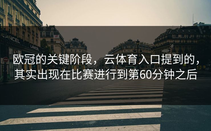 欧冠的关键阶段，云体育入口提到的，其实出现在比赛进行到第60分钟之后