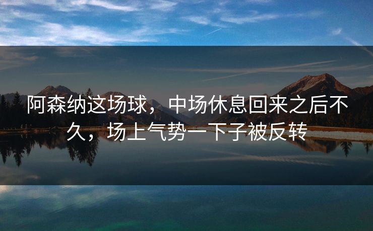 阿森纳这场球，中场休息回来之后不久，场上气势一下子被反转