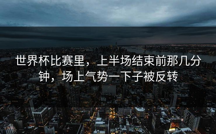 世界杯比赛里，上半场结束前那几分钟，场上气势一下子被反转