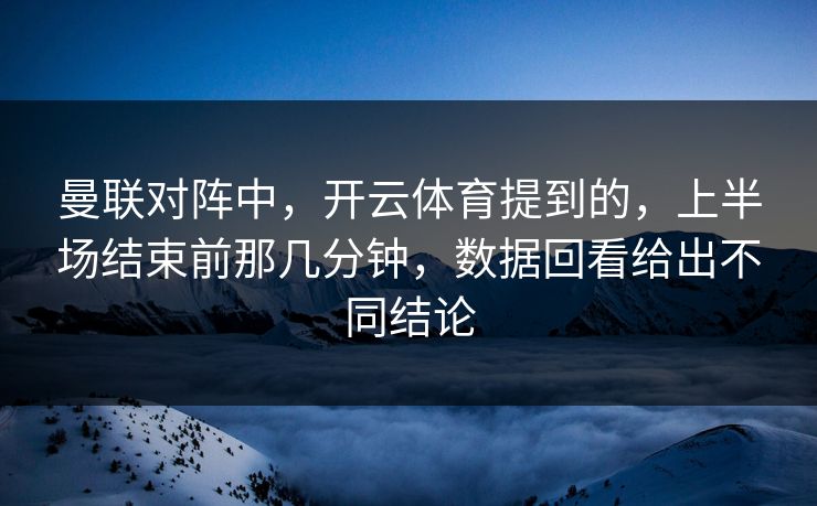 曼联对阵中，开云体育提到的，上半场结束前那几分钟，数据回看给出不同结论  第1张