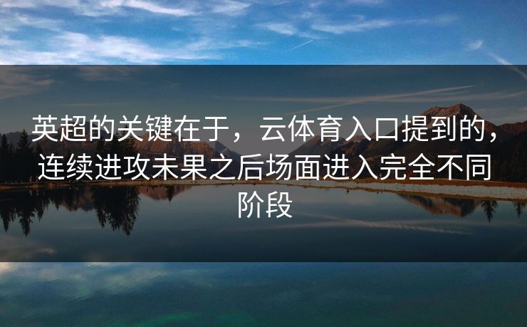 英超的关键在于，云体育入口提到的，连续进攻未果之后场面进入完全不同阶段  第1张