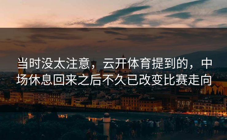 当时没太注意，云开体育提到的，中场休息回来之后不久已改变比赛走向