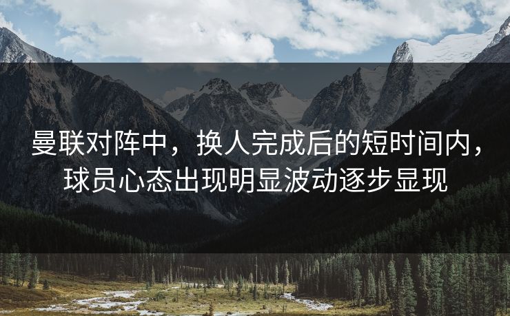 曼联对阵中，换人完成后的短时间内，球员心态出现明显波动逐步显现  第1张