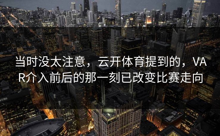 当时没太注意，云开体育提到的，VAR介入前后的那一刻已改变比赛走向