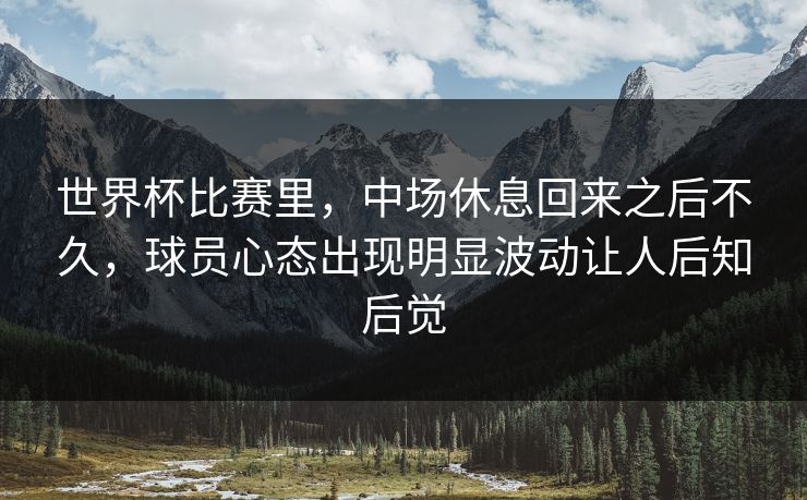 世界杯比赛里，中场休息回来之后不久，球员心态出现明显波动让人后知后觉