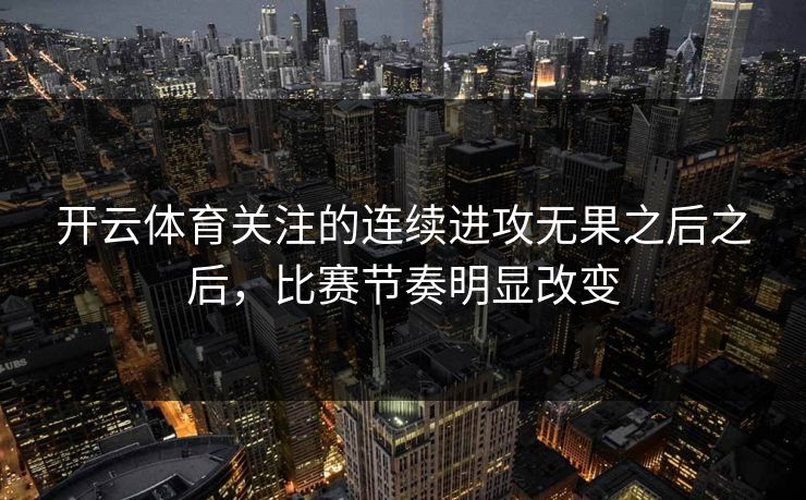 开云体育关注的连续进攻无果之后之后，比赛节奏明显改变  第1张