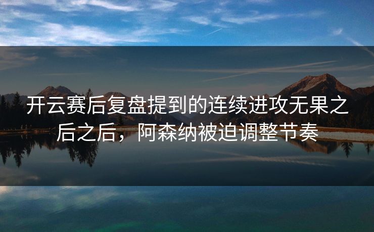 开云赛后复盘提到的连续进攻无果之后之后，阿森纳被迫调整节奏