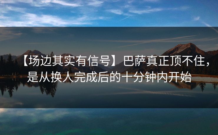 【场边其实有信号】巴萨真正顶不住，是从换人完成后的十分钟内开始