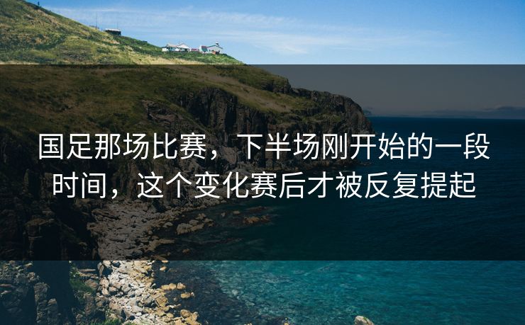 国足那场比赛，下半场刚开始的一段时间，这个变化赛后才被反复提起