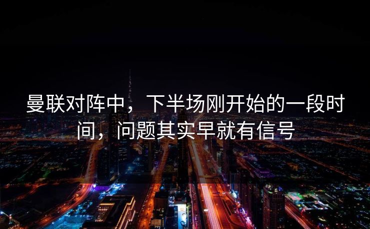 曼联对阵中，下半场刚开始的一段时间，问题其实早就有信号  第1张