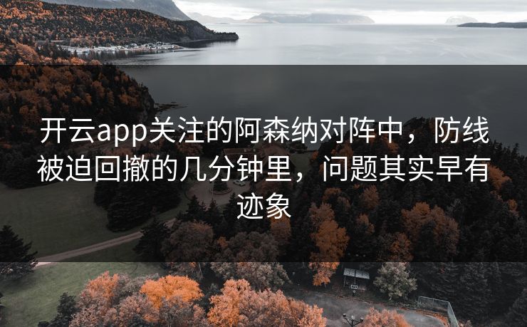 开云app关注的阿森纳对阵中，防线被迫回撤的几分钟里，问题其实早有迹象