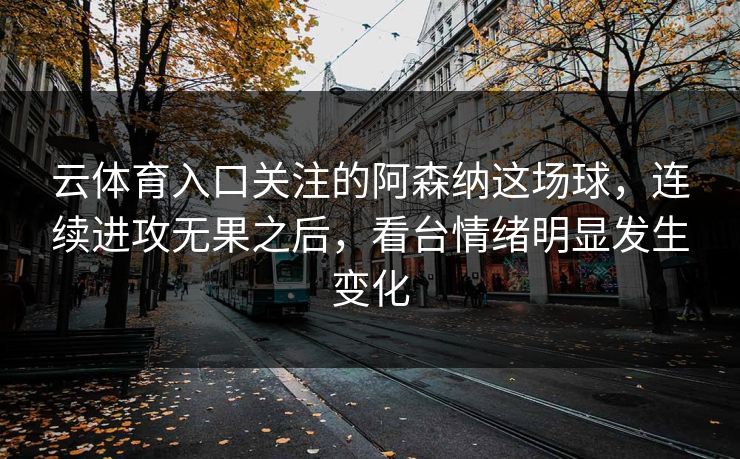 云体育入口关注的阿森纳这场球，连续进攻无果之后，看台情绪明显发生变化