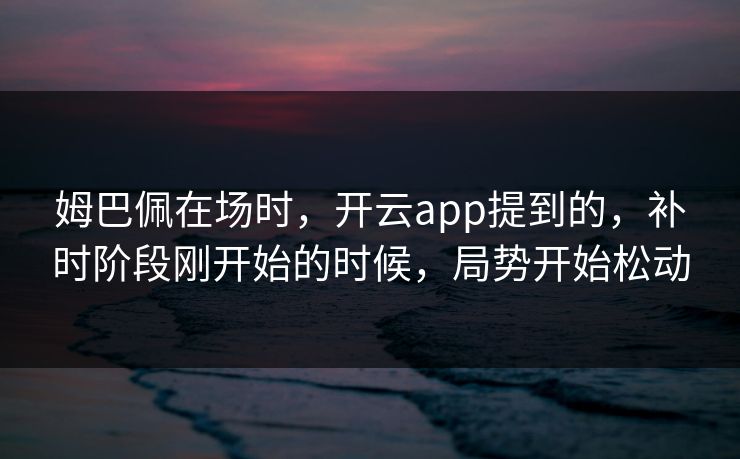 姆巴佩在场时，开云app提到的，补时阶段刚开始的时候，局势开始松动