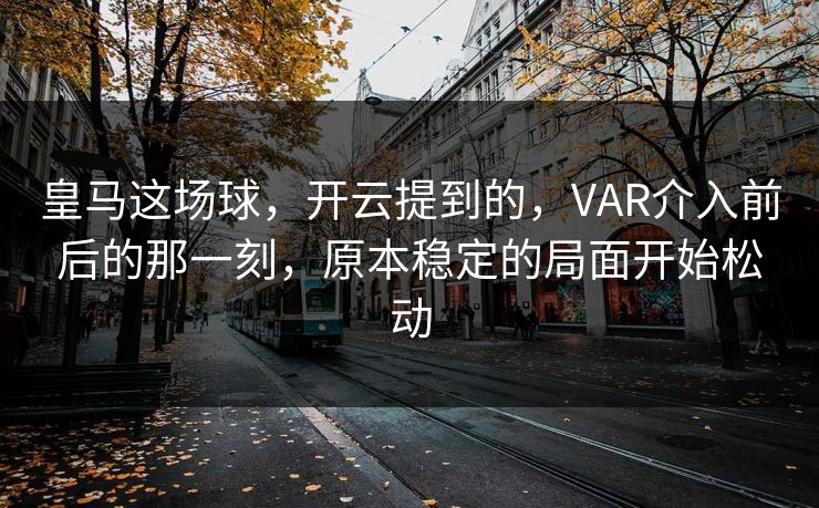 皇马这场球，开云提到的，VAR介入前后的那一刻，原本稳定的局面开始松动