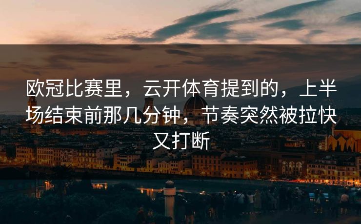 欧冠比赛里，云开体育提到的，上半场结束前那几分钟，节奏突然被拉快又打断