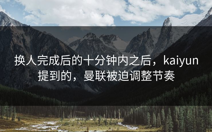 换人完成后的十分钟内之后，kaiyun提到的，曼联被迫调整节奏