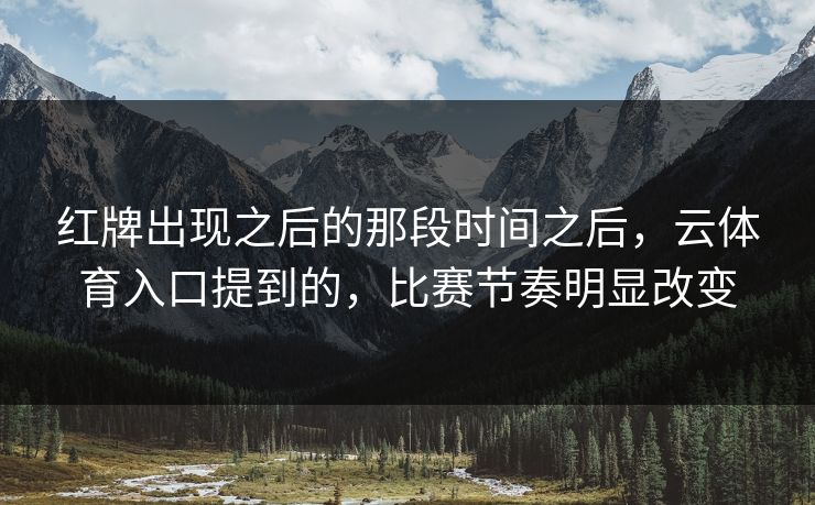 红牌出现之后的那段时间之后，云体育入口提到的，比赛节奏明显改变