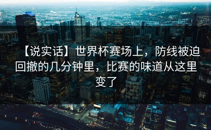 【说实话】世界杯赛场上，防线被迫回撤的几分钟里，比赛的味道从这里变了