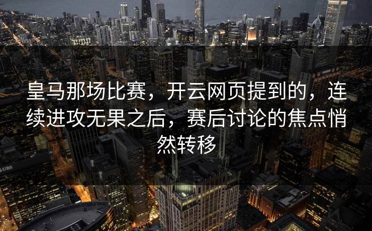皇马那场比赛，开云网页提到的，连续进攻无果之后，赛后讨论的焦点悄然转移