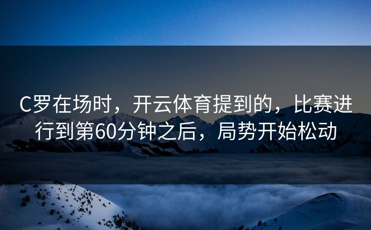 C罗在场时，开云体育提到的，比赛进行到第60分钟之后，局势开始松动