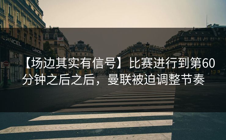 【场边其实有信号】比赛进行到第60分钟之后之后，曼联被迫调整节奏