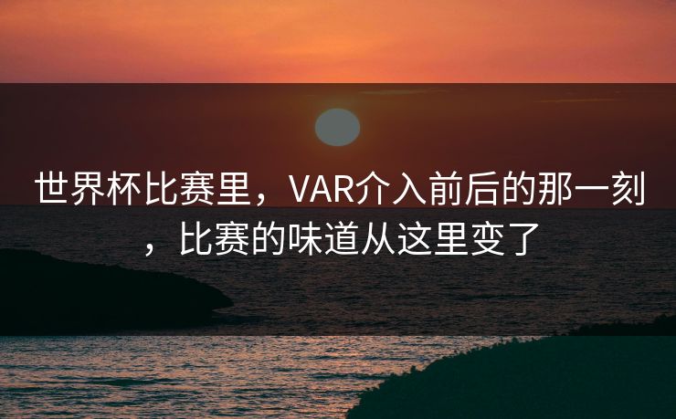 世界杯比赛里，VAR介入前后的那一刻，比赛的味道从这里变了