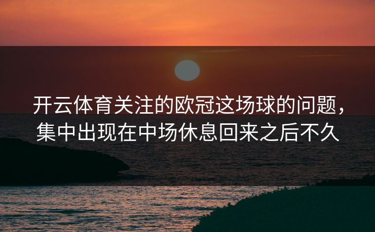 开云体育关注的欧冠这场球的问题，集中出现在中场休息回来之后不久
