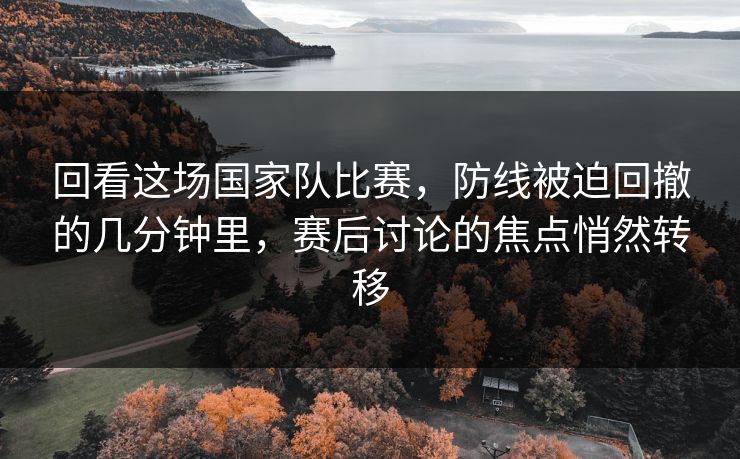 回看这场国家队比赛，防线被迫回撤的几分钟里，赛后讨论的焦点悄然转移