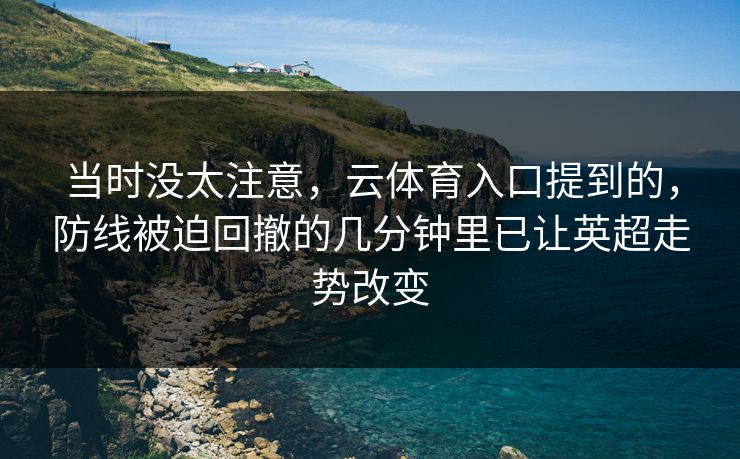 当时没太注意，云体育入口提到的，防线被迫回撤的几分钟里已让英超走势改变