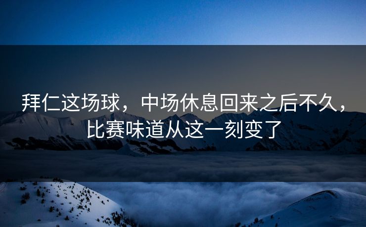 拜仁这场球，中场休息回来之后不久，比赛味道从这一刻变了
