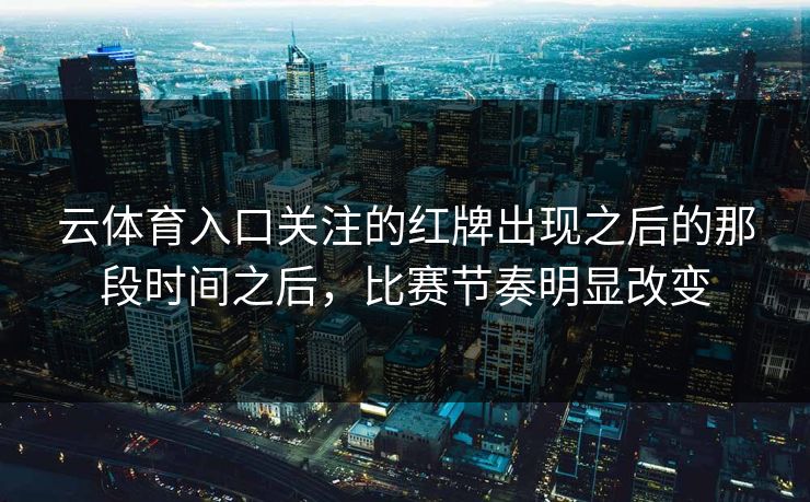 云体育入口关注的红牌出现之后的那段时间之后，比赛节奏明显改变
