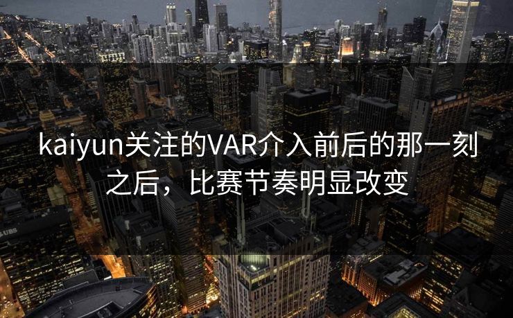 kaiyun关注的VAR介入前后的那一刻之后，比赛节奏明显改变