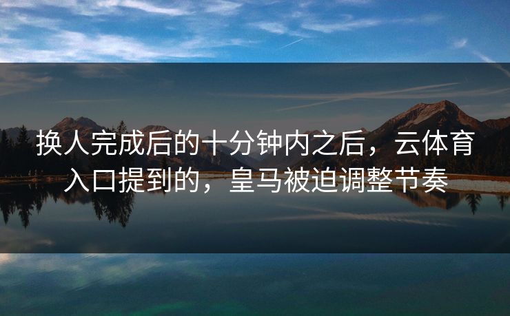 换人完成后的十分钟内之后，云体育入口提到的，皇马被迫调整节奏