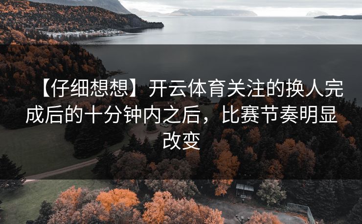 【仔细想想】开云体育关注的换人完成后的十分钟内之后，比赛节奏明显改变