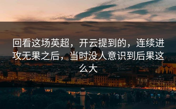 回看这场英超，开云提到的，连续进攻无果之后，当时没人意识到后果这么大