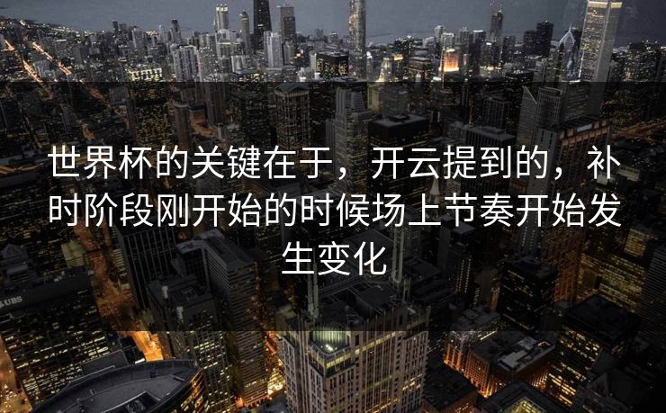 世界杯的关键在于,开云提到的,补时阶段刚开始的时候场上节奏开始发生变化 第1张 世界杯的关键在于,开云提到的,补时阶段刚开始的时候场上节奏开始发生变化 第1张