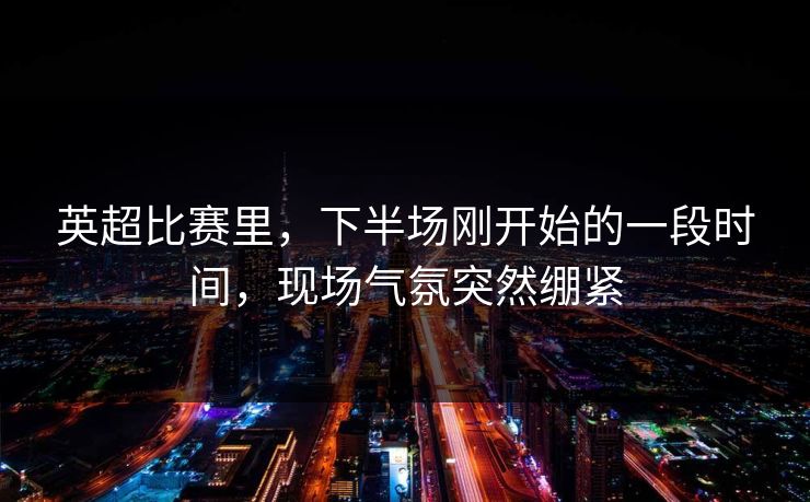 英超比赛里，下半场刚开始的一段时间，现场气氛突然绷紧