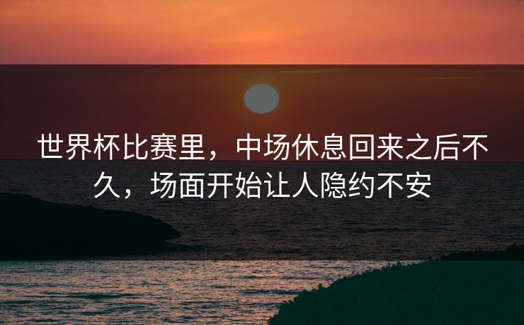 世界杯比赛里，中场休息回来之后不久，场面开始让人隐约不安