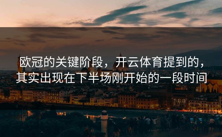欧冠的关键阶段，开云体育提到的，其实出现在下半场刚开始的一段时间