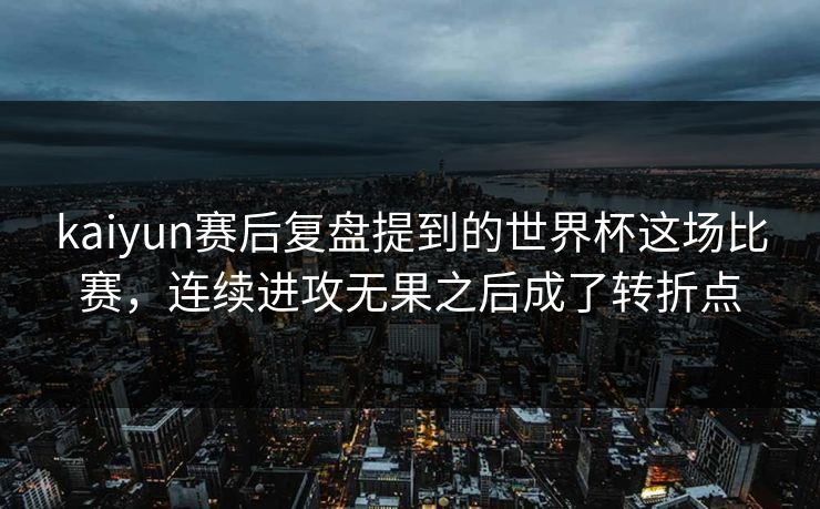 kaiyun赛后复盘提到的世界杯这场比赛，连续进攻无果之后成了转折点
