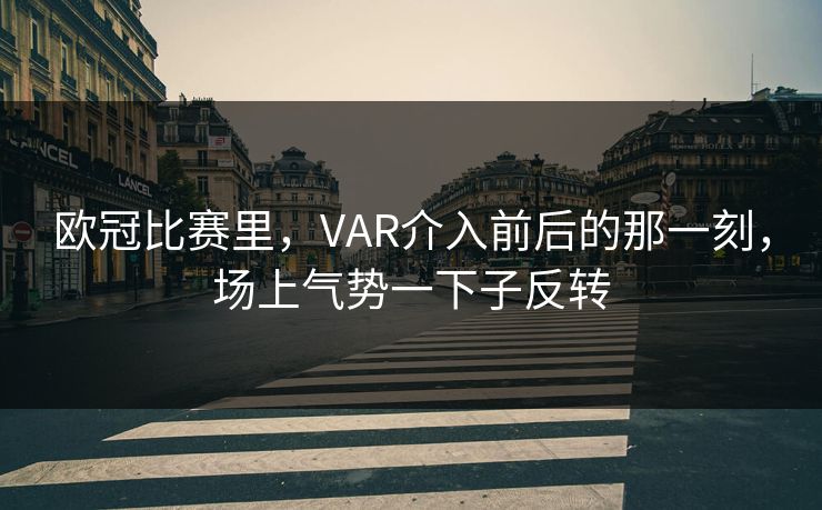 欧冠比赛里，VAR介入前后的那一刻，场上气势一下子反转