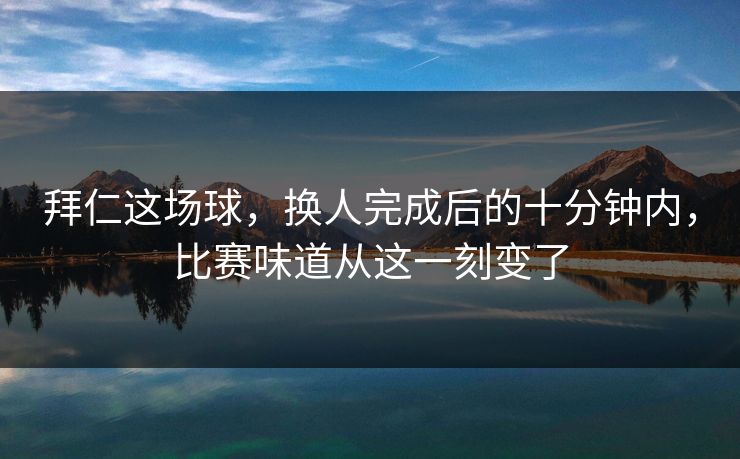 拜仁这场球，换人完成后的十分钟内，比赛味道从这一刻变了